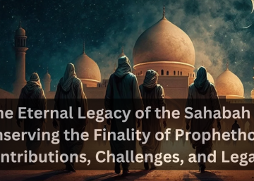 The Eternal Legacy of the Sahabah in Conserving the Finality of Prophethood: Contributions, Challenges, and Legacy