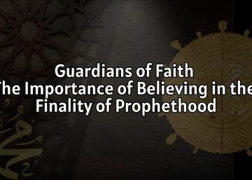 Guardians of Faith: The Importance of Believing in the Finality of Prophethood