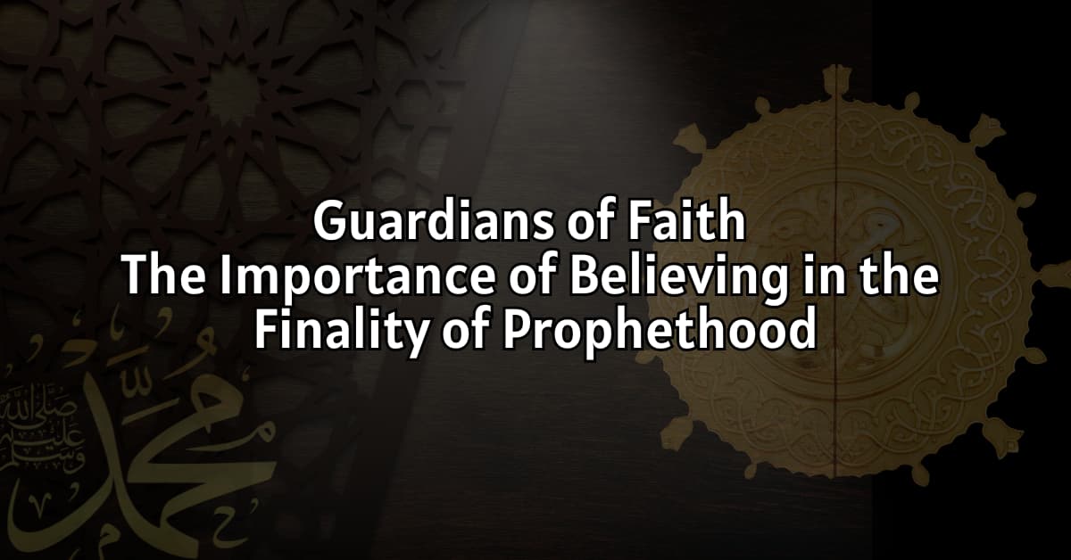 Guardians of Faith: The Importance of Believing in the Finality of Prophethood