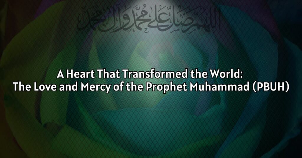 A Heart That Transformed the World: The Love and Mercy of the Prophet Muhammad (PBUH)
