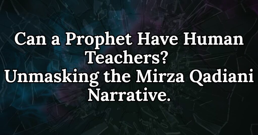Can a Prophet Have Human Teachers Unmasking the Mirza Qadiani Narrative
