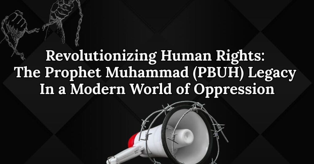Revolutionizing Human Rights: The Prophet Muhammad (PBUH) Legacy in a Modern World of Oppression