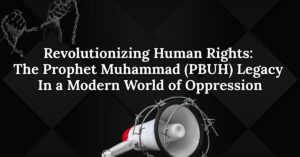 Revolutionizing Human Rights: The Prophet Muhammad (PBUH) Legacy in a Modern World of Oppression