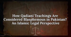 How Qadiani Teachings Are Considered Blasphemous in Pakistan: An Islamic Legal Perspective